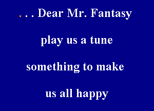 . . . Dear Mr. Fantasy

play us a tune
something to make

us all happy