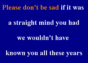 Please don't be sad if it was
a straight mind you had
we wouldn't have

known you all these years