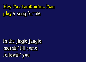 Hey Mr. Tambourine Man
playa song for me

In the jingle-jangle
mornin' I'll come
followin' you
