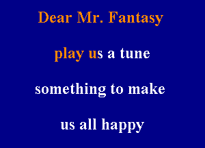 Dear Mr. Fantasy

play us a tune
something to make

us all happy