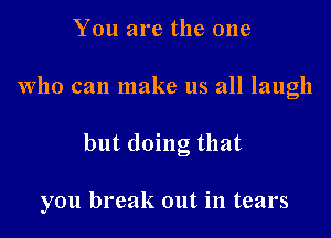 You are the one
Who can make us all laugh

but doing that

you break out in tears