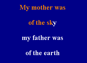 My mother was

of the sky

my father was

of the earth