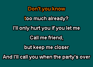 Don't you know
too much already?
I'll only hurt you ifyou let me
Call me friend,

but keep me closer

And I'll call you when the party's over