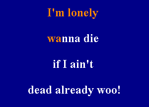 I'm lonely
wanna die

ifI ain't

dead already woo!