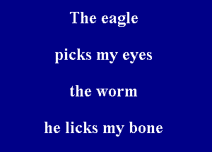 The eagle
picks my eyes

the worm

he licks my bone