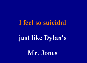 I feel so suicidal

just like Dylan's

Mr. Jones