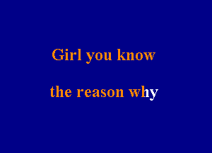 Girl you know

the reason why