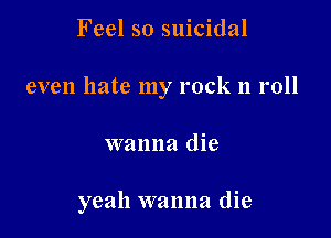 Feel so suicidal
even hate my rock n roll

wanna die

yeah wanna die