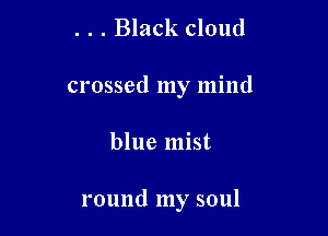 . . . Black cloud
crossed my mind

blue mist

round my soul