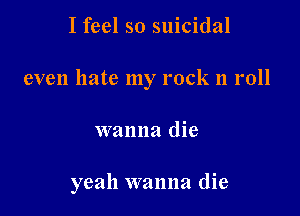 I feel so suicidal
even hate my rock n roll

wanna die

yeah wanna die