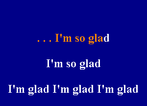 ...I'm so glad

I'm so glad

I'm glad I'm glad I'm glad