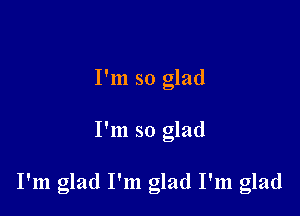 I'm so glad

I'm so glad

I'm glad I'm glad I'm glad