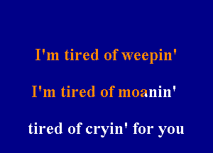 I'm tired of weepin'

I'm tired of moanin'

tired of cryin' for you