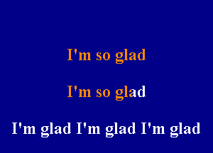 I'm so glad

I'm so glad

I'm glad I'm glad I'm glad
