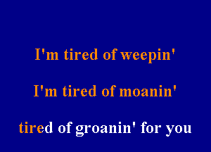 I'm tired of weepin'

I'm tired of moanin'

tired of groanin' for you