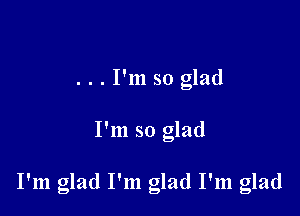 ...I'm so glad

I'm so glad

I'm glad I'm glad I'm glad