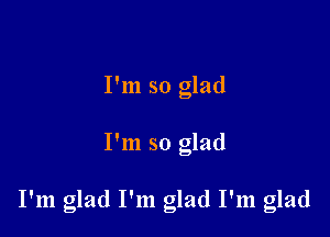 I'm so glad

I'm so glad

I'm glad I'm glad I'm glad