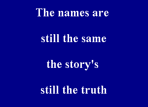 The names are

still the same

the story's

still the truth