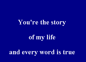 You're the story

of my life

and every word is true
