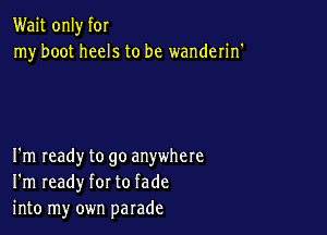 Wait only f0!
my boot heels to be wanderin'

I'm ready to go anywhere
I'm ready for to fade
into my own parade