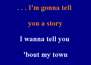 . . . I'm gonna tell

you a story

I wanna tell you

'bout my town