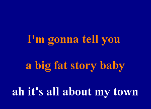 I'm gonna tell you

a big fat story baby

ah it's all about my town