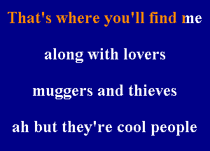 That's Where you'll find me
along With lovers
muggers and thieves

ah but they're cool people