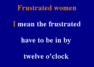 Frustrated women

I mean the frustrated

have to be in by

twelve o'clock