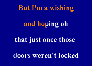 But I'm a Wishing

and hoping oh

that just once those

doors weren't locked