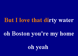 But I love that dirty water

011 Boston you're my home

011 yeah