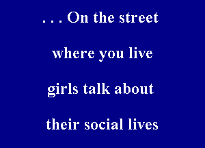. . . On the street

Where you live

girls talk about

their social lives