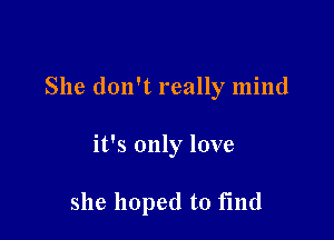 She don't really mind

it's only love

she hoped to fmd