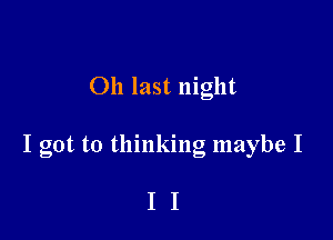 011 last night

I got to thinking maybe I

II