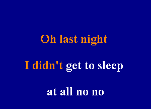 011 last night

I didn't get to sleep

at all no no