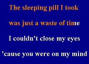 The sleeping pill I took
was just a waste of time
I couldn't close my eyes

'cause you were 011 my mind