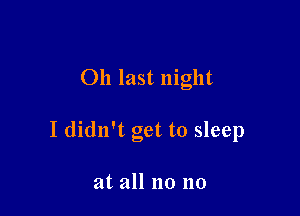 011 last night

I didn't get to sleep

at all no no