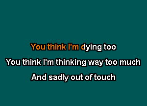 You think I'm dying too

You think I'm thinking way too much

And sadly out of touch