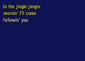 In the jingIe-jangle
mornjn' I'll come
followin' you
