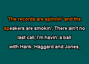 The records are spinnin' and the
speakers are smokin', There ain't no
last call, I'm havin' a ball

with Hank, Haggard and Jones,