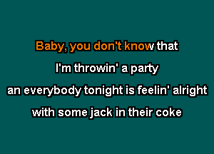 Baby, you don't know that

I'm throwin' a party

an everybody tonight is feelin' alright

with somejack in their coke
