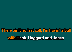 There ain't no last call, I'm havin' a ball

with Hank, Haggard and Jones