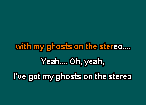 with my ghosts on the stereo....
Yeah.... Oh, yeah,

I've got my ghosts on the stereo