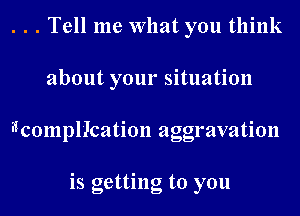 . . . Tell me What you think
about your situation
Ichompliktation aggravation

is getting to you