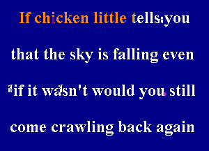 If clfcken little tellstou
that the sky is falling even
IWTif it wzi'sn't would you still

come crawling back again