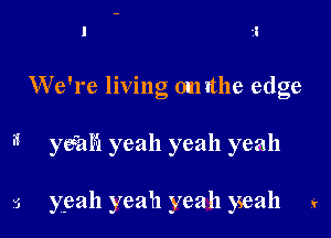 We're living omithe edge

3 yeshh yeah yeah yeah

5 yeah yeah yeah yeah g