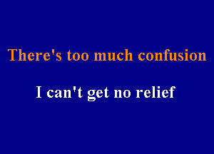 There's too much confusion

I can't get no relief