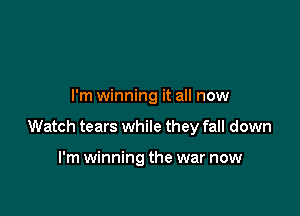 I'm winning it all now

Watch tears while they fall down

I'm winning the war now