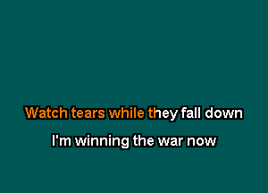 Watch tears while they fall down

I'm winning the war now