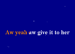 Aw yeah aw give it to her