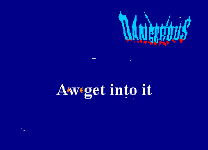 mm

Awget into it